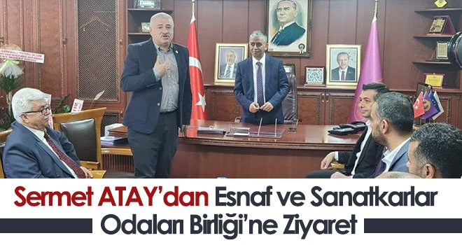 Sermet Atay’dan Esnaf ve Sanatkarlar Odaları Birliği’ne ziyaret