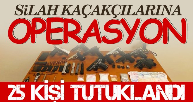 Silah kaçakçılarına operasyon: 25 kişi tutuklandı