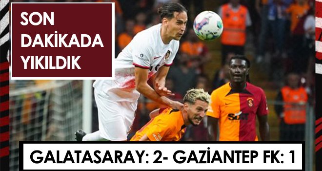 Son dakikada yıkıldık, Galatasaray-Gaziantep FK :2-1 