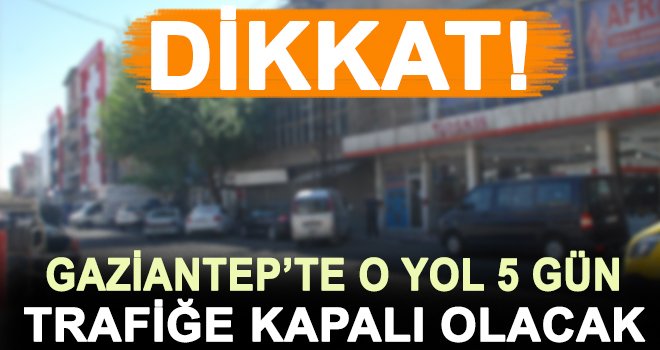 Sürücüler dikkat! Gaziantep'te o yol trafiğe 5 gün kapalı