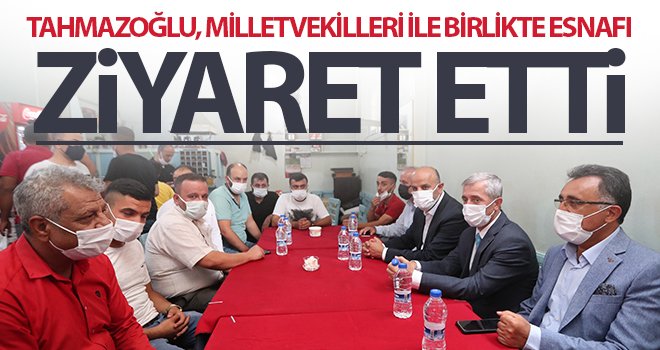 Tahmazoğlu, milletvekilleri ile birlikte esnafı ziyaret etti