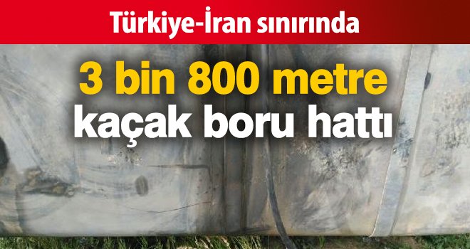 Türkiye-İran sınırında 3 bin 800 metre kaçak boru hattı