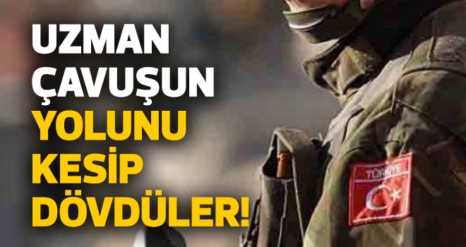 Uzman çavuşun yolunu kesip dövdüler!