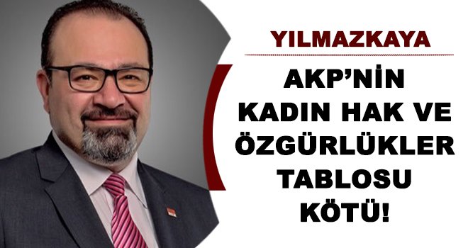 Yılmazkaya'dan AKP’nin kadın hak ve özgürlükler tablosuna eleştiri